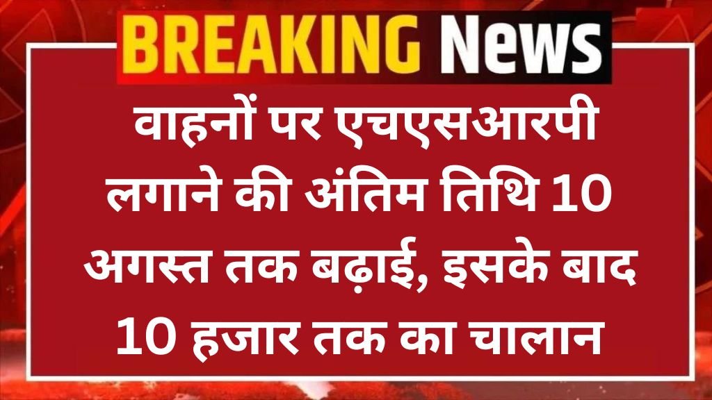 Vehicle HSRP Update: वाहनों पर एचएसआरपी लगाने की अंतिम तिथि 10 अगस्त तक बढ़ाई गई, इसके बाद लगेगा 10 हजार तक का चालान